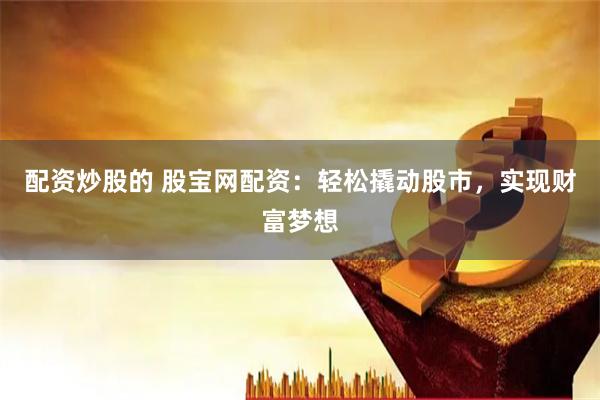 配资炒股的 股宝网配资：轻松撬动股市，实现财富梦想
