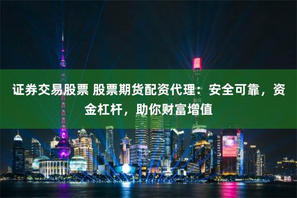 证券交易股票 股票期货配资代理：安全可靠，资金杠杆，助你财富增值