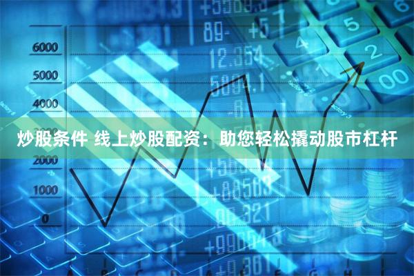 炒股条件 线上炒股配资：助您轻松撬动股市杠杆