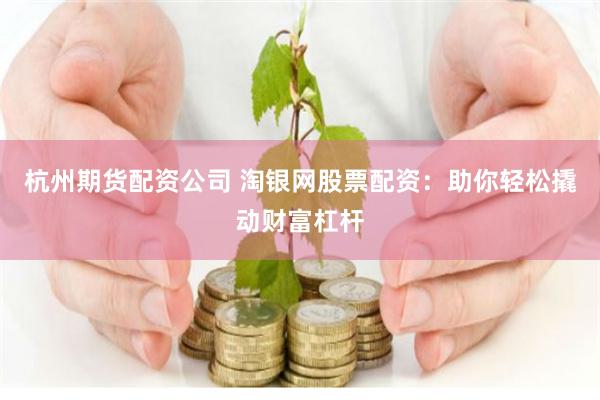 杭州期货配资公司 淘银网股票配资：助你轻松撬动财富杠杆