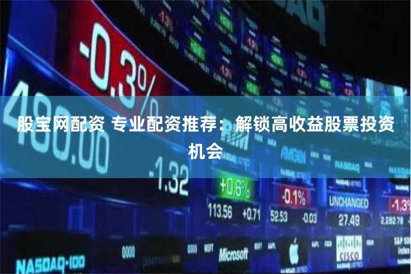 股宝网配资 专业配资推荐：解锁高收益股票投资机会