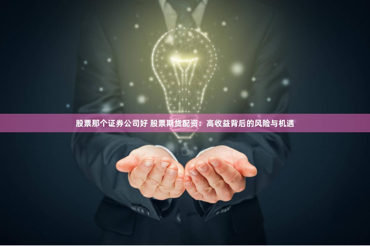 股票那个证券公司好 股票期货配资：高收益背后的风险与机遇