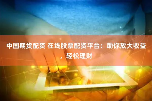 中国期货配资 在线股票配资平台：助你放大收益，轻松理财