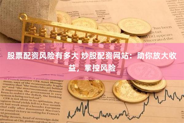 股票配资风险有多大 炒股配资网站：助你放大收益，掌控风险