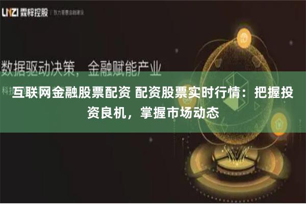 互联网金融股票配资 配资股票实时行情：把握投资良机，掌握市场动态