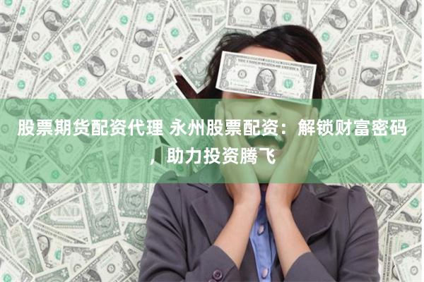 股票期货配资代理 永州股票配资：解锁财富密码，助力投资腾飞