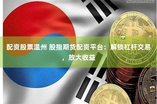 配资股票温州 股指期货配资平台：解锁杠杆交易，放大收益