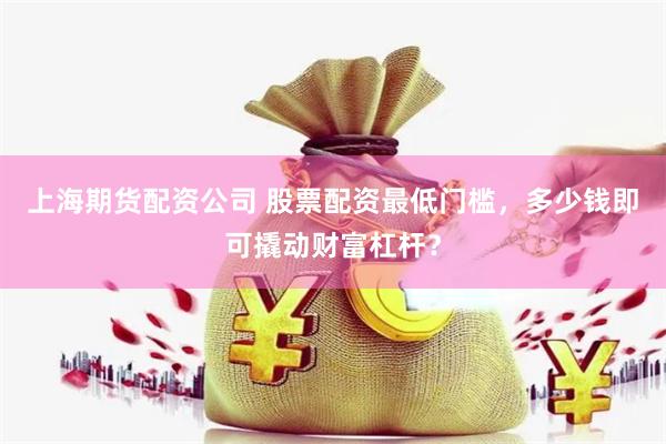 上海期货配资公司 股票配资最低门槛，多少钱即可撬动财富杠杆？