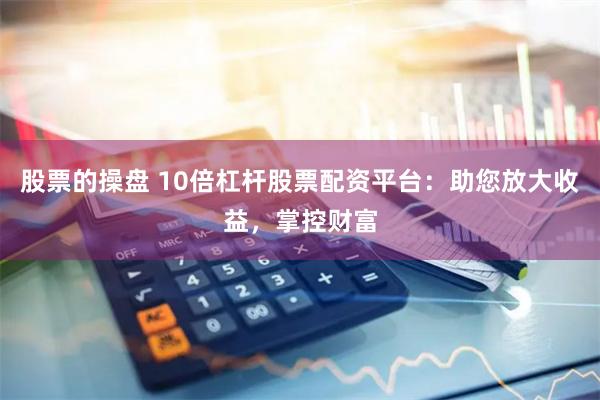 股票的操盘 10倍杠杆股票配资平台：助您放大收益，掌控财富