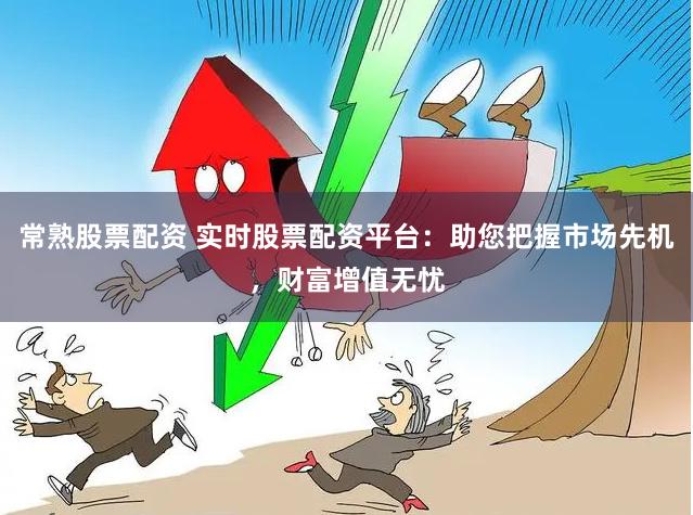常熟股票配资 实时股票配资平台：助您把握市场先机，财富增值无忧