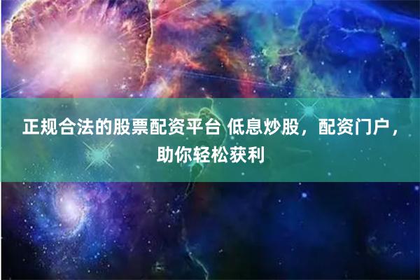 正规合法的股票配资平台 低息炒股，配资门户，助你轻松获利