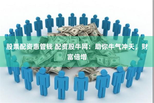 股票配资惠管钱 配资股牛网：助你牛气冲天，财富倍增