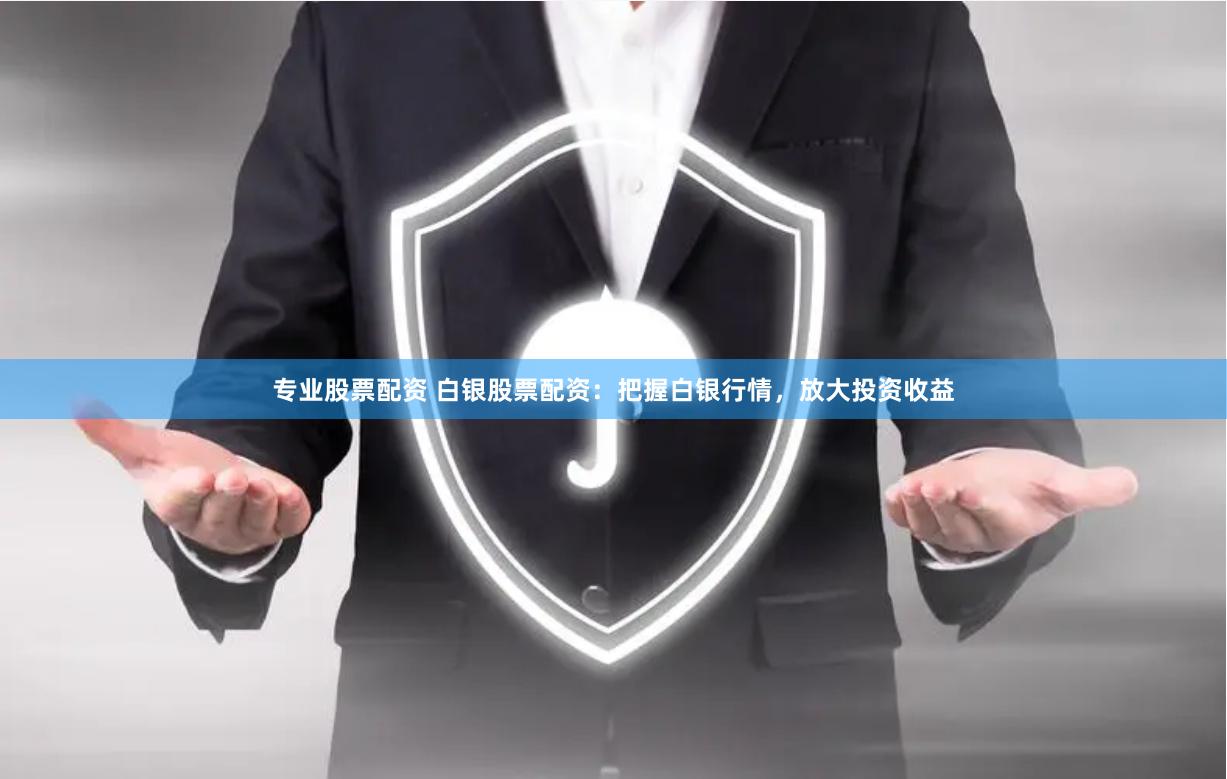 专业股票配资 白银股票配资：把握白银行情，放大投资收益