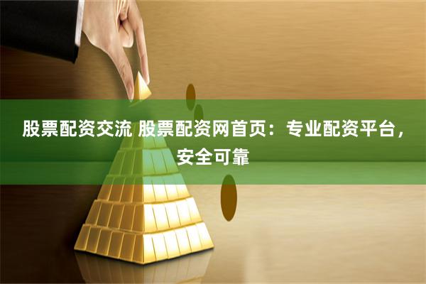 股票配资交流 股票配资网首页：专业配资平台，安全可靠
