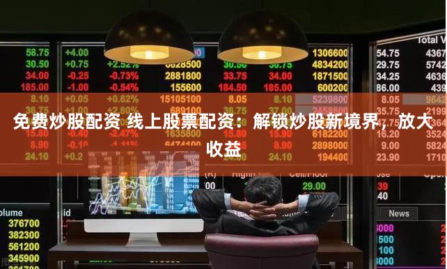 免费炒股配资 线上股票配资：解锁炒股新境界，放大收益