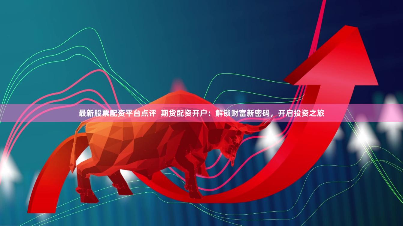 最新股票配资平台点评  期货配资开户：解锁财富新密码，开启投资之旅