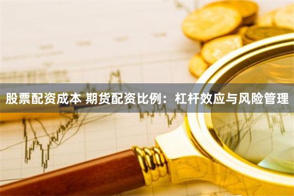 股票配资成本 期货配资比例：杠杆效应与风险管理