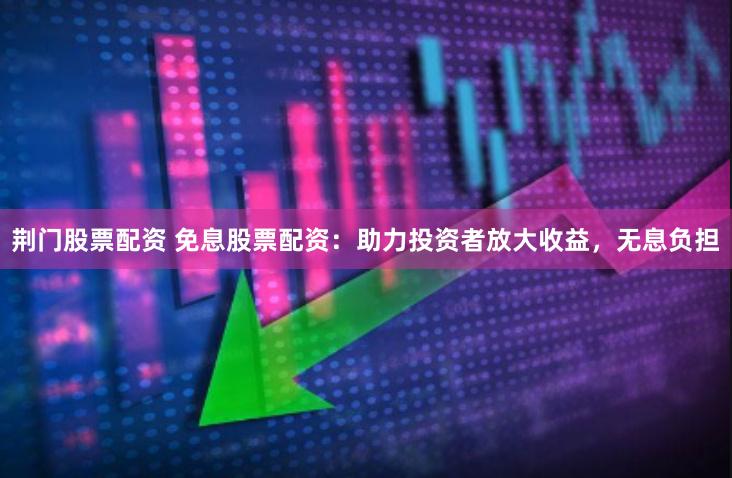 荆门股票配资 免息股票配资：助力投资者放大收益，无息负担