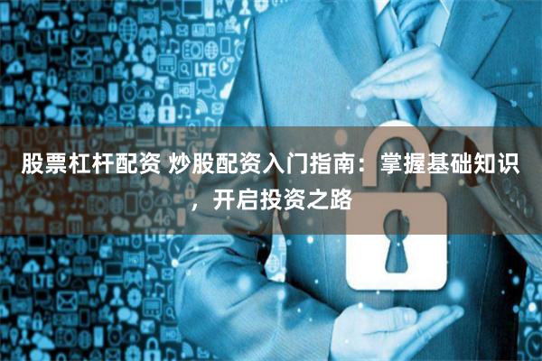股票杠杆配资 炒股配资入门指南：掌握基础知识，开启投资之路