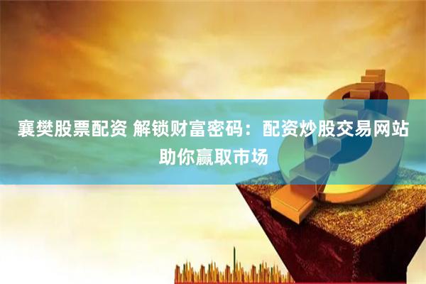襄樊股票配资 解锁财富密码：配资炒股交易网站助你赢取市场